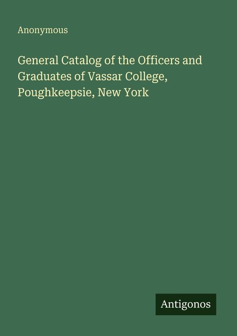 "Anonymous. General Catalog of the Officers and Graduates of Vassar College, Poughkeepsie, New York. Antigonos." Auf grünem Hintergrund.
