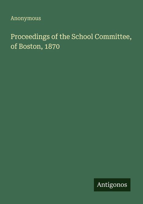 "Proceedings of the School Committee, of Boston, 1870." Grüner Hintergrund, schlichtes Design, unten steht "Antigonos".