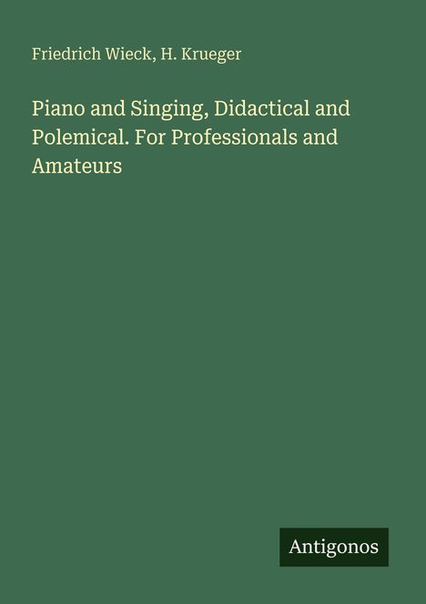 Buchtitel: "Piano and Singing, Didactical and Polemical. For Professionals and Amateurs". Autoren: Friedrich Wieck, H. Krueger. Logo: Antigonos. Hintergrund grün.