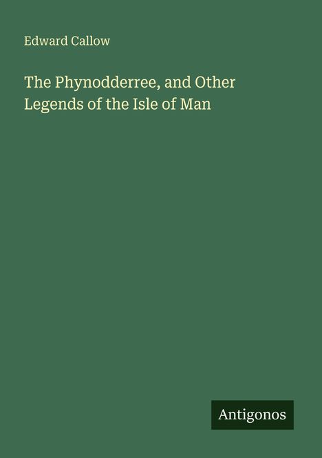 "Edward Callow. The Phynodderree, and Other Legends of the Isle of Man." Ein schlichtes, grünes Cover. Unten rechts "Antigonos".