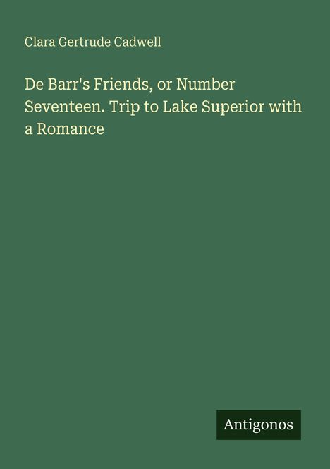 „De Barr's Friends, or Number Seventeen. Trip to Lake Superior with a Romance“ von Clara Gertrude Cadwell. Rechts unten: Antigonos.