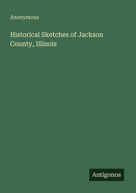 Oben links: "Anonymous". Mitte: "Historical Sketches of Jackson County, Illinois". Unten rechts: "Antigonos".