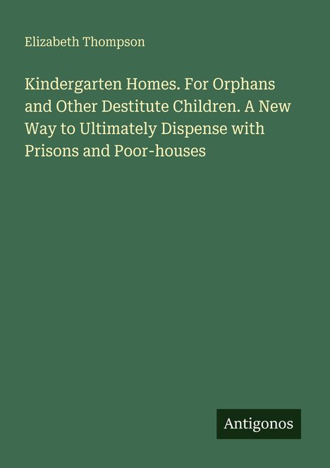 Buchtitel: "Kindergarten Homes. For Orphans...". Autor: Elizabeth Thompson. Unten rechts: "Antigonos". Hintergrund: dunkelgrün.