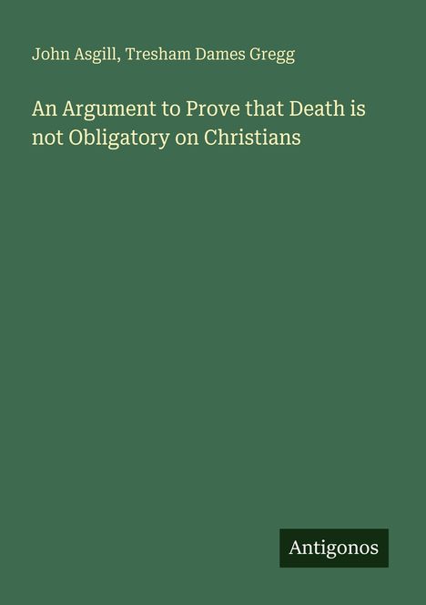 Text: "John Asgill, Tresham Dames Gregg. An Argument to Prove that Death is not Obligatory on Christians. Antigonos."