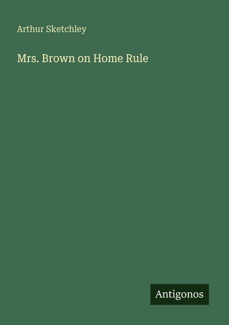 Grüner Hintergrund, Text: "Arthur Sketchley, Mrs. Brown on Home Rule", unten rechts Logo "Antigonos".