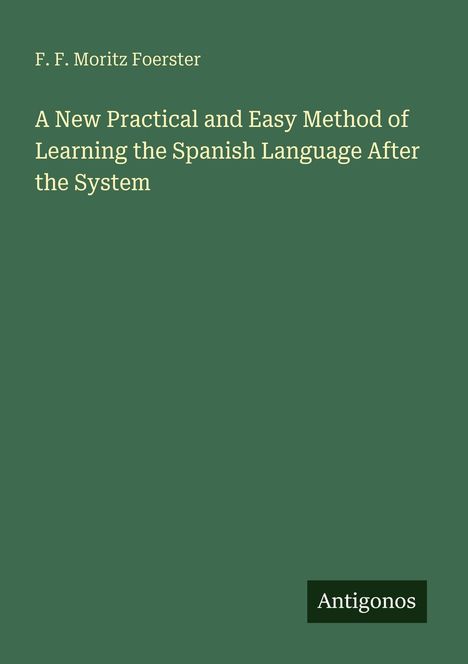 Titel: "A New Practical and Easy Method of Learning the Spanish Language After the System" von F. F. Moritz Foerster. Unten steht "Antigonos". Der Hintergrund ist grün.