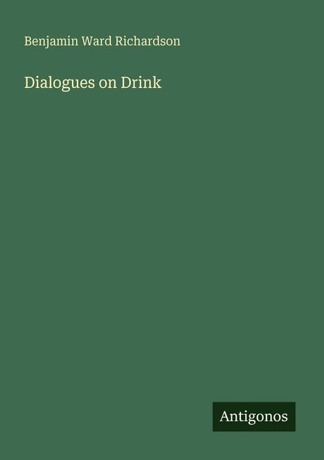 Benjamin Ward Richardson: Dialogues on Drink. Antigonos. Grüner Hintergrund; schlichtes Design.