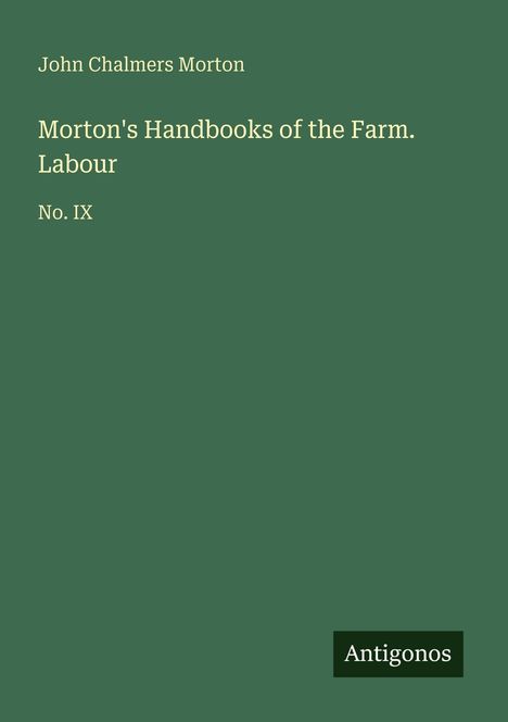 Text: John Chalmers Morton, Morton's Handbooks of the Farm. Labour, No. IX. Grüner Hintergrund, "Antigonos" unten rechts.