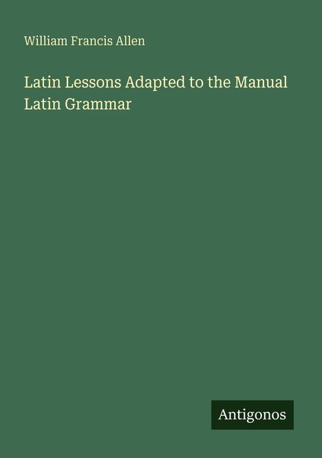 Titel: "Latin Lessons Adapted to the Manual Latin Grammar" von William Francis Allen. Grüner Hintergrund, kleines Antigonos-Logo.
