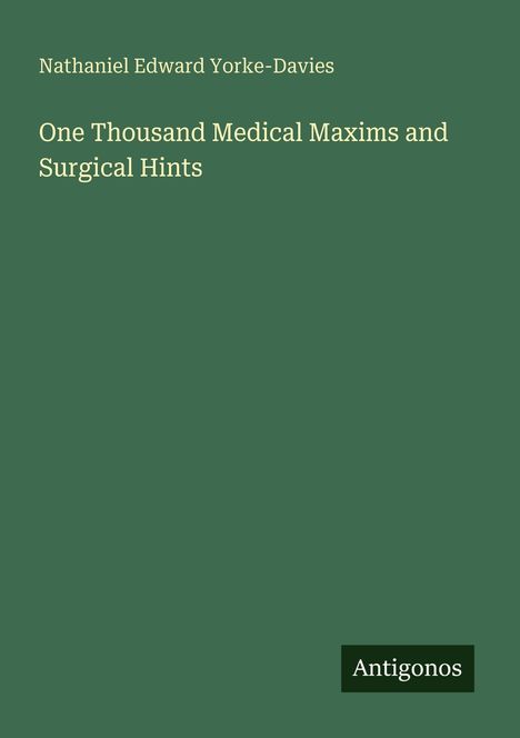 Buchtitel und Autor: "One Thousand Medical Maxims and Surgical Hints" von Nathaniel Edward Yorke-Davies. Unten steht "Antigonos". Dunkelgrün.