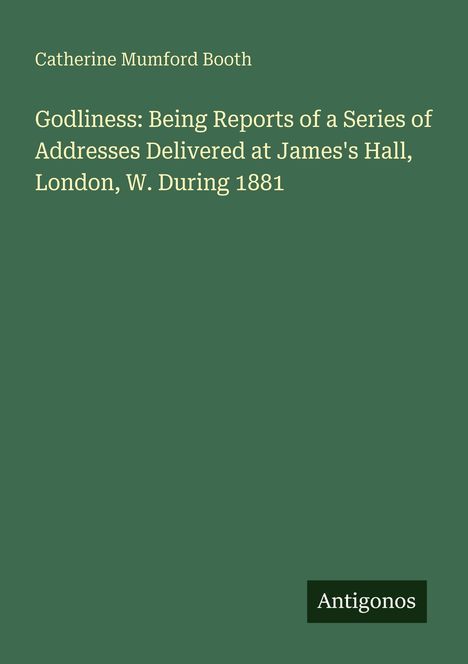 Oben steht "Catherine Mumford Booth". Darunter "Godliness: Being Reports... During 1881". Unten rechts steht "Antigonos". Grüner Hintergrund.