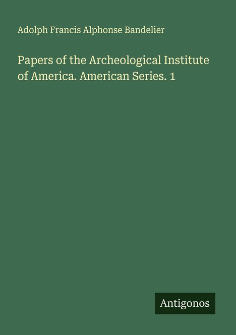 Adolph Francis Alphonse Bandelier, Papers of the Archeological Institute of America. American Series. 1. Grüner Hintergrund.