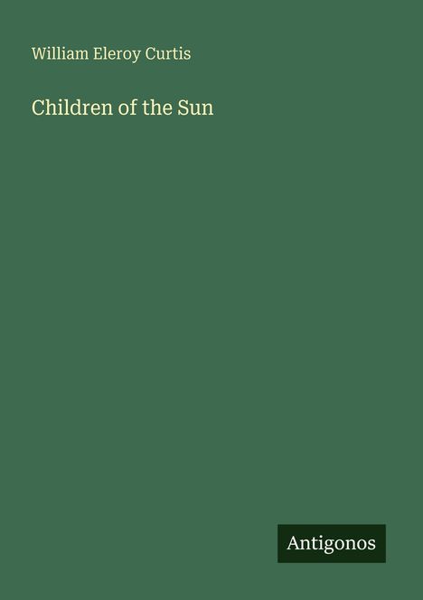 William Eleroy Curtis, Children of the Sun. Unten rechts ein Logo mit der Aufschrift "Antigonos". Hintergrund grün.