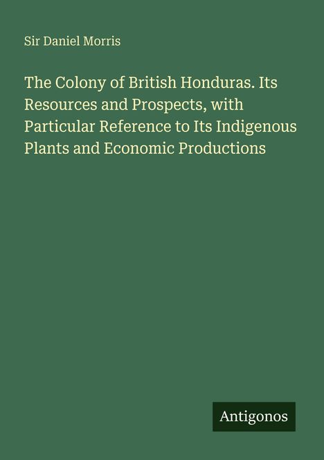Titel: "The Colony of British Honduras... Economic Productions" von Sir Daniel Morris. Unten rechts: "Antigonos". Dunkelgrüner Hintergrund.