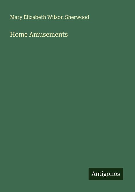 Titel: "Home Amusements" von Mary Elizabeth Wilson Sherwood. Grüner Hintergrund, Logo: Antigonos.