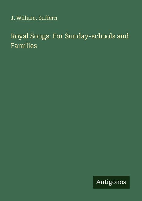 J. William. Suffern. Royal Songs. For Sunday-schools and Families. Unten rechts: "Antigonos". Grüner Hintergrund.
