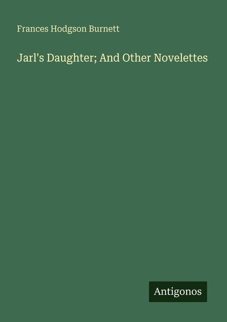 "Frances Hodgson Burnett, Jarl's Daughter; And Other Novelettes, Antigonos." Grüner Hintergrund, schlichte Gestaltung.