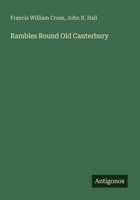 Francis William Cross, John R. Hall. "Rambles Round Old Canterbury". Unten rechts steht "Antigonos". Grüner Hintergrund.