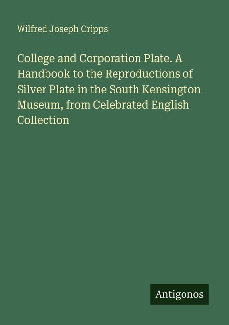Titel: "College and Corporation Plate..." von Wilfred Joseph Cripps. Grüner Hintergrund, Logo: "Antigonos".