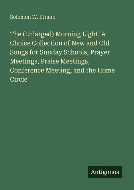 Ein grünes Buchcover mit weißem Text: Titel über religiöse Lieder für Schulen und Versammlungen, Autor Solomon W. Straub.