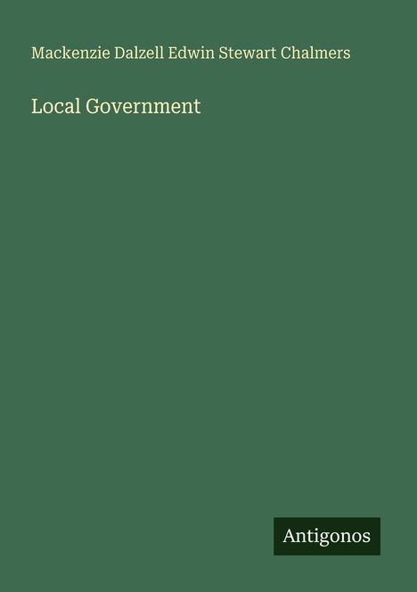Buchcover: "Mackenzie Dalzell Edwin Stewart Chalmers", Titel "Local Government" auf grünem Hintergrund, unten Logo "Antigonos".