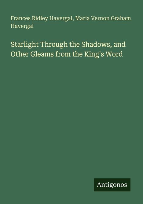 Titel: "Starlight Through the Shadows, and Other Gleams from the King's Word". Autoren: Frances Ridley und Maria Vernon Graham Havergal. Unten steht "Antigonos" auf einem grünen Hintergrund.