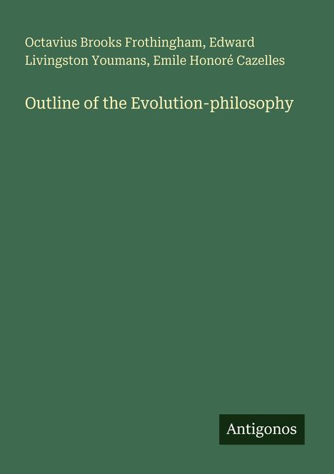 Text: "Octavius Brooks Frothingham, Edward Livingston Youmans, Emile Honoré Cazelles - Outline of the Evolution-philosophy." Unten rechts steht "Antigonos". Der Hintergrund ist dunkelgrün.