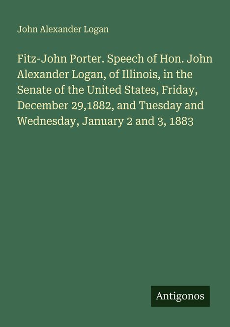 Ein grüner Hintergrund mit weißem Text: "John Alexander Logan. Fitz-John Porter. Speech of Hon. John Alexander Logan, of Illinois..." Unten "Antigonos".