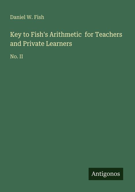 Text in Gelb: "Daniel W. Fish. Key to Fish's Arithmetic for Teachers and Private Learners No. II". Unten rechts ein schwarzes Logo mit "Antigonos". Grün als Hintergrund.