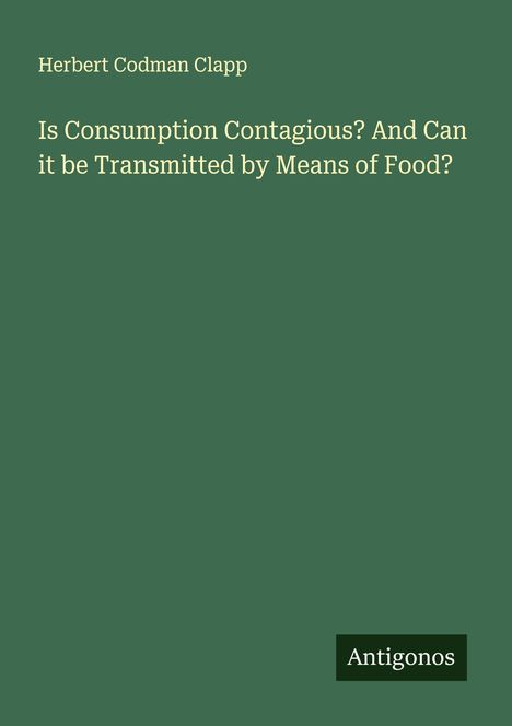 Herbert Codman Clapp: Is Consumption Contagious? And Can it be Transmitted by Means of Food?, Buch