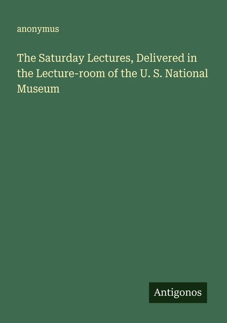 Anonymus: The Saturday Lectures, Delivered in the Lecture-room of the U. S. National Museum, Buch