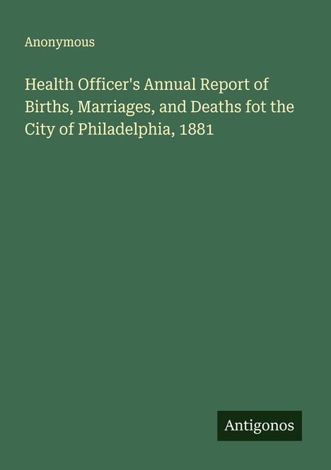 Anonymous: Health Officer's Annual Report of Births, Marriages, and Deaths fot the City of Philadelphia, 1881, Buch