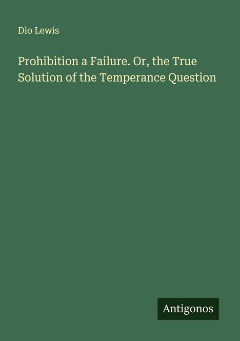 Dio Lewis: Prohibition a Failure. Or, the True Solution of the Temperance Question, Buch