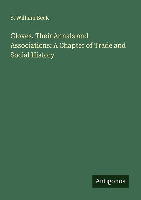 S. William Beck: Gloves, Their Annals and Associations: A Chapter of Trade and Social History, Buch