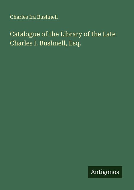 Charles Ira Bushnell: Catalogue of the Library of the Late Charles I. Bushnell, Esq., Buch