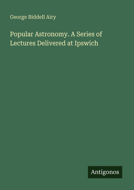 Titel: "Popular Astronomy. A Series of Lectures Delivered at Ipswich". Autor: George Biddell Airy. Hintergrund grün. Unten rechts: Logo "Antigonos".