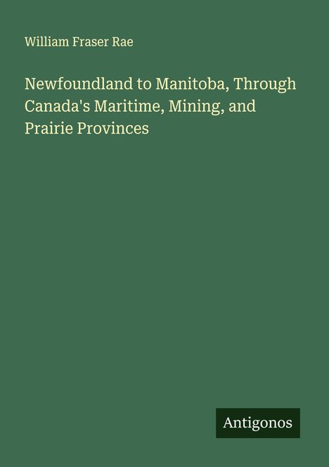 William Fraser Rae: Newfoundland to Manitoba, Through Canada's Maritime, Mining, and Prairie Provinces, Buch