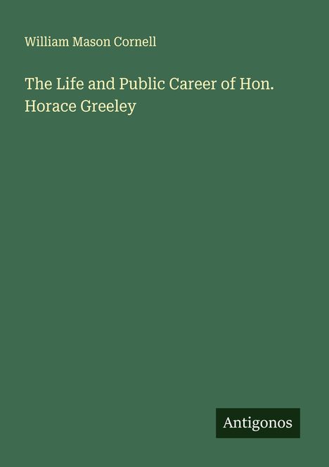William Mason Cornell: The Life and Public Career of Hon. Horace Greeley, Buch