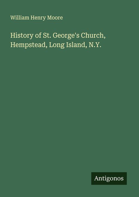 William Henry Moore: History of St. George's Church, Hempstead, Long Island, N.Y., Buch