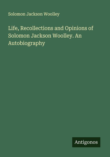 Solomon Jackson Woolley: Life, Recollections and Opinions of Solomon Jackson Woolley. An Autobiography, Buch