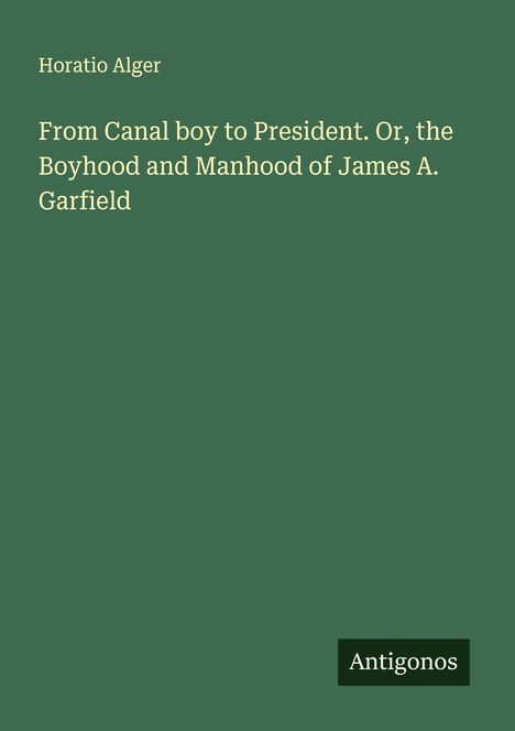 Horatio Alger: From Canal boy to President. Or, the Boyhood and Manhood of James A. Garfield, Buch