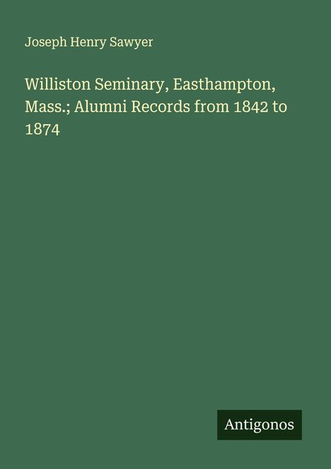 Joseph Henry Sawyer: Williston Seminary, Easthampton, Mass.; Alumni Records from 1842 to 1874, Buch
