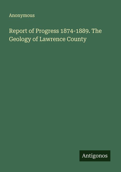 Anonymous: Report of Progress 1874-1889. The Geology of Lawrence County, Buch