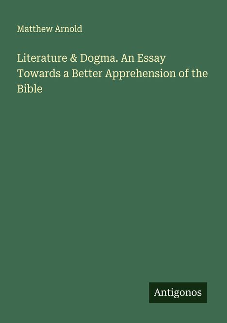 Matthew Arnold: Literature & Dogma. An Essay Towards a Better Apprehension of the Bible, Buch
