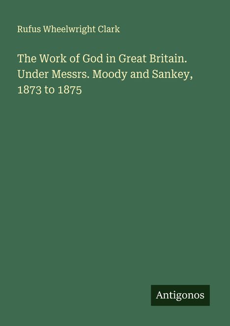 Rufus Wheelwright Clark: The Work of God in Great Britain. Under Messrs. Moody and Sankey, 1873 to 1875, Buch