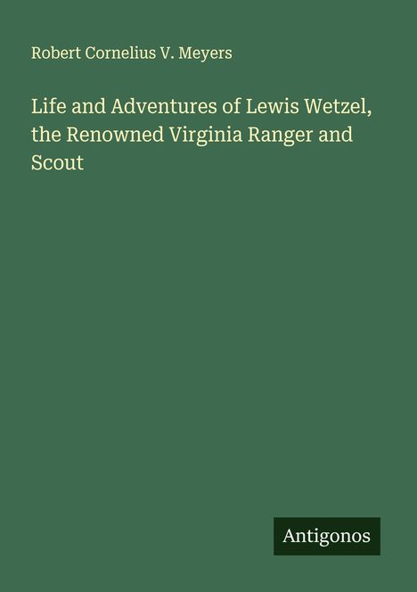 Robert Cornelius V. Meyers: Life and Adventures of Lewis Wetzel, the Renowned Virginia Ranger and Scout, Buch