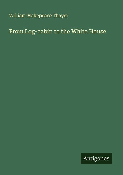 William Makepeace Thayer: From Log-cabin to the White House, Buch