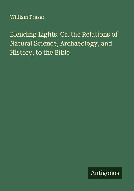 William Fraser: Blending Lights. Or, the Relations of Natural Science, Archaeology, and History, to the Bible, Buch