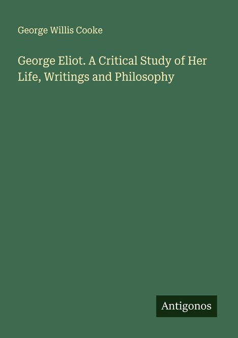 George Willis Cooke: George Eliot. A Critical Study of Her Life, Writings and Philosophy, Buch
