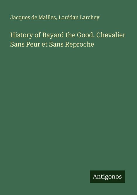 Jacques De Mailles: History of Bayard the Good. Chevalier Sans Peur et Sans Reproche, Buch